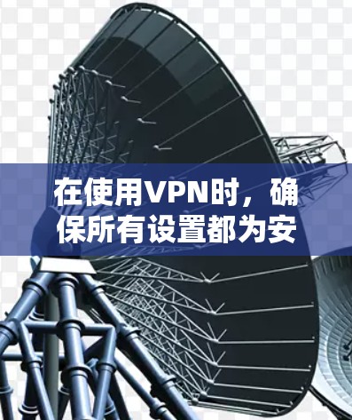 在使用VPN时，确保所有设置都为安全设置是关键。以下是一个分步指南，帮助你逐步检查和修复VPN和相关设置的问题
