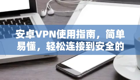 安卓VPN使用指南，简单易懂，轻松连接到安全的网络