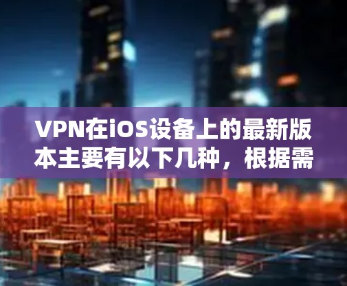 VPN在iOS设备上的最新版本主要有以下几种，根据需求和个人喜好选择