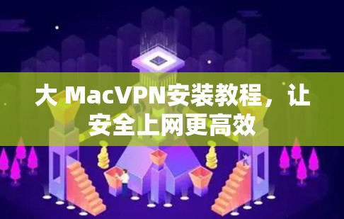 大 MacVPN安装教程，让安全上网更高效