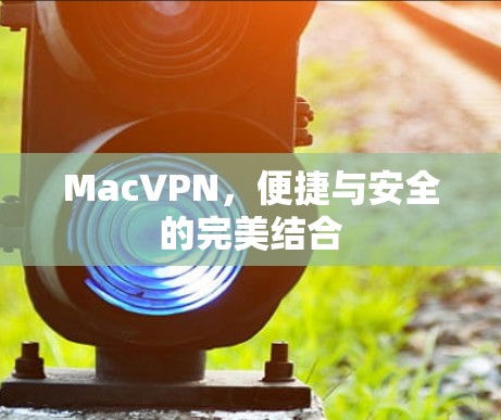 MacVPN，便捷与安全的完美结合