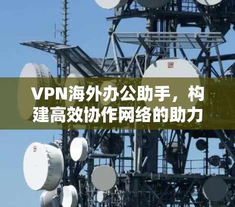 VPN海外办公助手，构建高效协作网络的助力