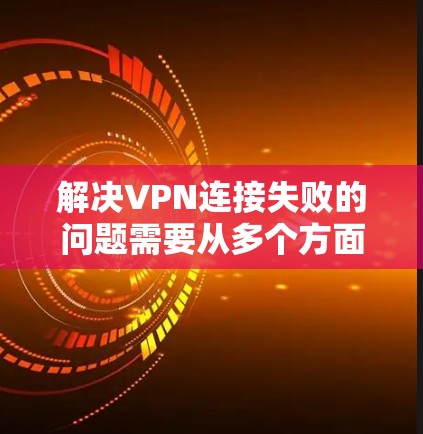 解决VPN连接失败的问题需要从多个方面入手，以下是一些逐步的解决方案