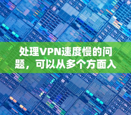 处理VPN速度慢的问题，可以从多个方面入手，以下是一些有效的解决方案