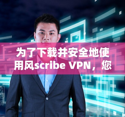 为了下载并安全地使用风scribe VPN，您可以按照以下步骤进行操作