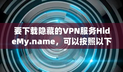 要下载隐藏的VPN服务HideMy.name，可以按照以下步骤进行