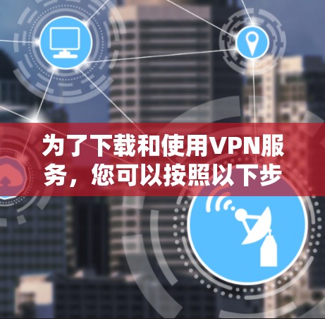 为了下载和使用VPN服务，您可以按照以下步骤操作