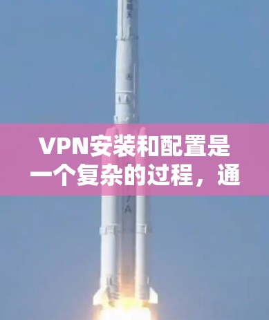 VPN安装和配置是一个复杂的过程，通常需要依赖于客户端的设置。以下是一个详细的步骤指南，帮助您完成VPN配置
