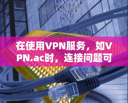 在使用VPN服务，如VPN.ac时，连接问题可以通过以下步骤逐步解决