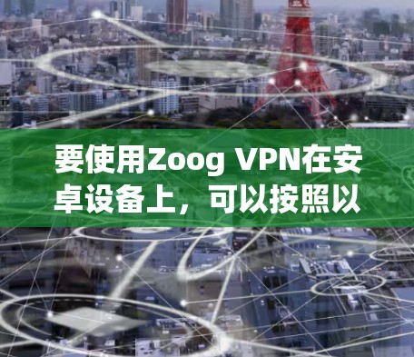要使用Zoog VPN在安卓设备上，可以按照以下步骤操作
