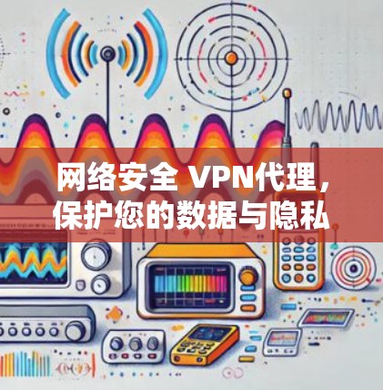 网络安全 VPN代理，保护您的数据与隐私