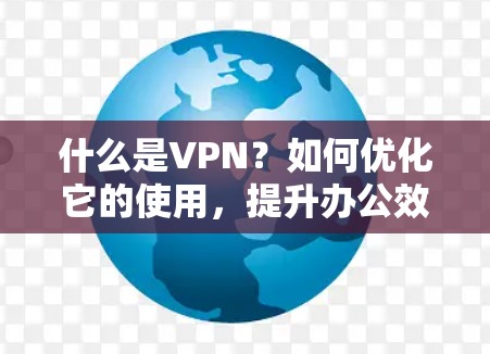 什么是VPN？如何优化它的使用，提升办公效率？
