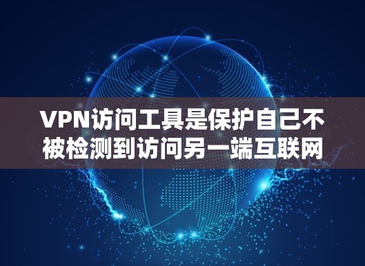 VPN访问工具是保护自己不被检测到访问另一端互联网的手段，通过这些工具可以有效防止被检测出的非法访问行为。以下是对这些工具的详细分析和使用建议
