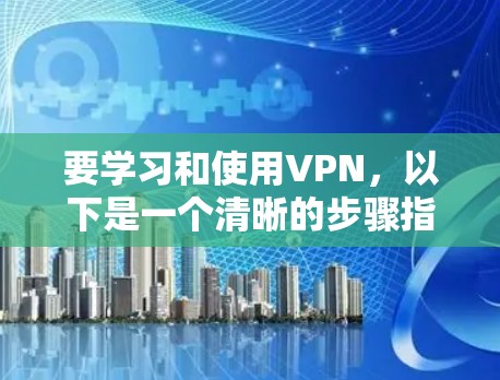 要学习和使用VPN，以下是一个清晰的步骤指南