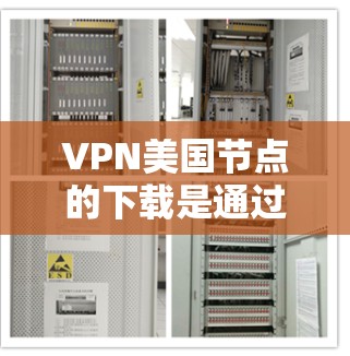 VPN美国节点的下载是通过网络连接远程服务器，方便访问其他国家的网站。以下是逐步的下载和使用建议