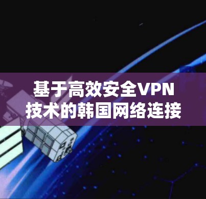 基于高效安全VPN技术的韩国网络连接优化