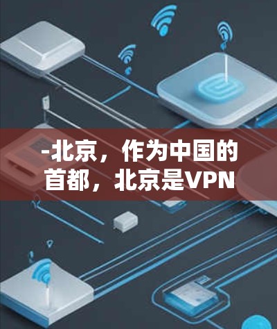 -北京，作为中国的首都，北京是VPN最常被使用的地区之一，因为地理位置方便，且网络稳定
