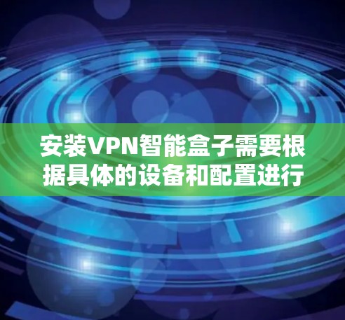 安装VPN智能盒子需要根据具体的设备和配置进行，以下是一些常见的步骤和注意事项