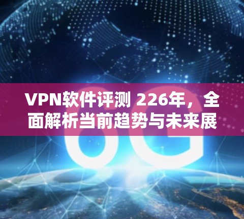 VPN软件评测 226年，全面解析当前趋势与未来展望