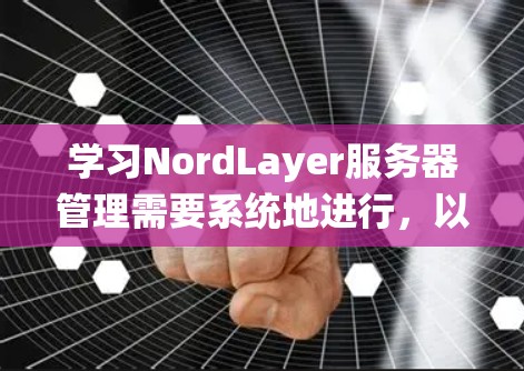 学习NordLayer服务器管理需要系统地进行，以下是一个详细的步骤指南