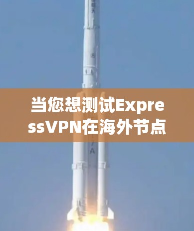 当您想测试ExpressVPN在海外节点的性能和安全情况时，以下是一个详细的测试指南和评价，帮助您全面了解其表现