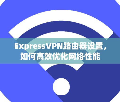 ExpressVPN路由器设置，如何高效优化网络性能