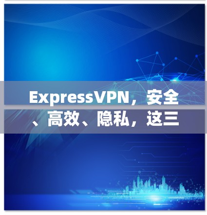 ExpressVPN，安全、高效、隐私，这三重保障，让你轻松连接世界