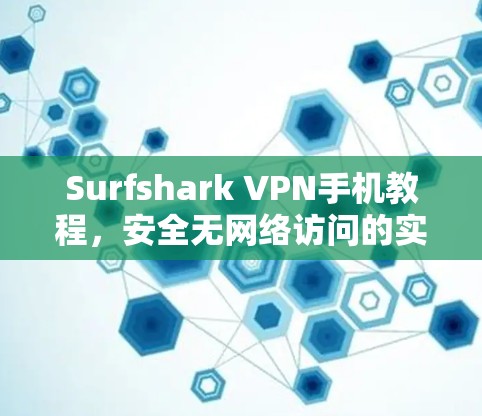 Surfshark VPN手机教程，安全无网络访问的实用指南