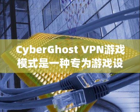 CyberGhost VPN游戏模式是一种专为游戏设计的VPN功能，用于优化游戏环境。以下是对该功能的详细分析