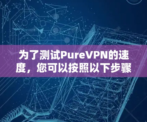为了测试PureVPN的速度，您可以按照以下步骤操作