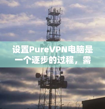 设置PureVPN电脑是一个逐步的过程，需要综合考虑网络安全、配置设置和个人安全。以下是一个清晰的指南，帮助您顺利设置和使用PureVPN