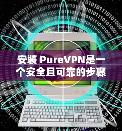 安装 PureVPN是一个安全且可靠的步骤，以下是详细的指南