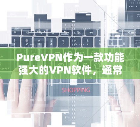 PureVPN作为一款功能强大的VPN软件，通常会提供多种版本和更新机制。以下是一些常见的 PureVPN更新的步骤和方法