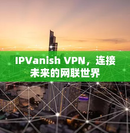 IPVanish VPN，连接未来的网联世界