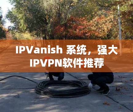 IPVanish 系统，强大IPVPN软件推荐