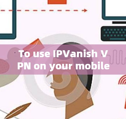 To use IPVanish VPN on your mobile device,follow these organized steps: