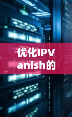 优化IPVanish的VPN连接可以从多个角度入手，以下是一步步的优化建议