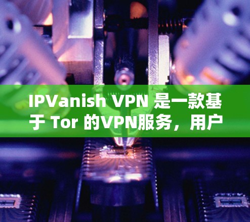 IPVanish VPN 是一款基于 Tor 的VPN服务，用户可以根据自己的需求选择适合的设置。以下是一些关于 IPVanish 用户的评价，供您参考