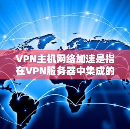 VPN主机网络加速是指在VPN服务器中集成的网络加速功能，通常用于提升数据传输速度。以下是关于该主题的详细分析