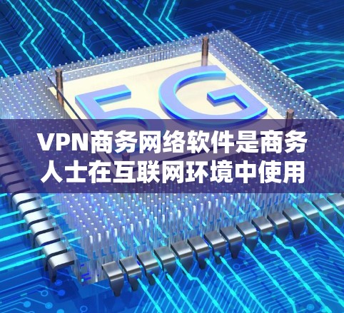 VPN商务网络软件是商务人士在互联网环境中使用的安全工具，帮助他们进行会议、视频通话、流媒体等业务活动。以下是关于VPN商务网络软件的详细指南