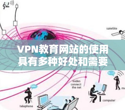 VPN教育网站的使用具有多种好处和需要注意的地方，以下是一些关键点