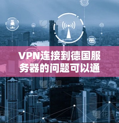 VPN连接到德国服务器的问题可以通过以下步骤排查和解决