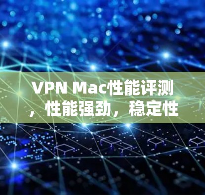 VPN Mac性能评测，性能强劲，稳定性高，安全可靠，让你的网络体验更上一层楼