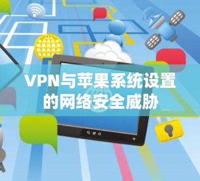 VPN与苹果系统设置的网络安全威胁