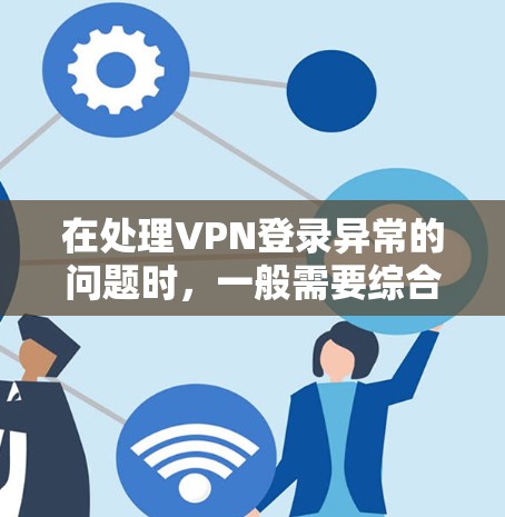 在处理VPN登录异常的问题时，一般需要综合考虑设备、网络、应用和环境等多个方面因素。以下是一些常见的解决方法