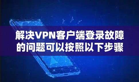 解决VPN客户端登录故障的问题可以按照以下步骤进行