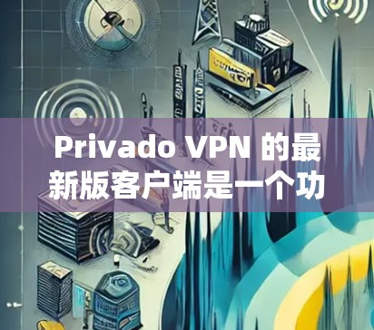 Privado VPN 的最新版客户端是一个功能强大、支持多设备和复杂配置的VPN客户端，适合需要全面配置和安全防护的用户。以下是该软件的主要特点和使用流程的详细说明