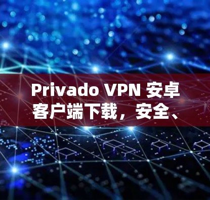 Privado VPN 安卓客户端下载，安全、高效、兼容