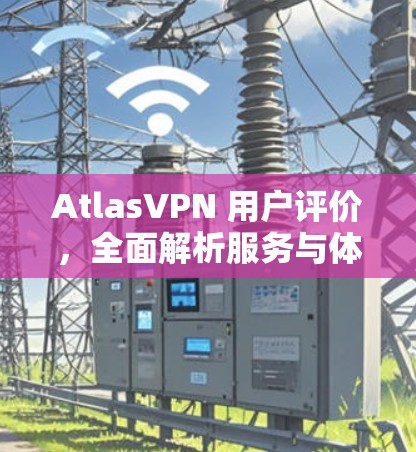 AtlasVPN 用户评价，全面解析服务与体验