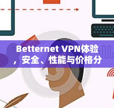 Betternet VPN体验，安全、性能与价格分析